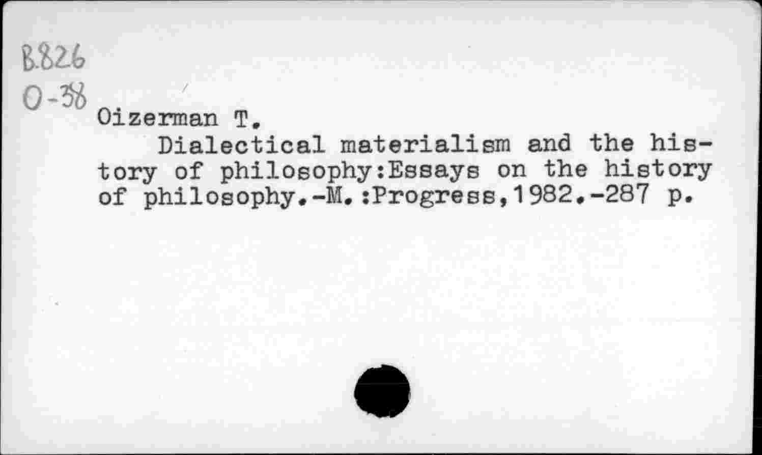 ﻿o-k.. ' .
Oizerman T.
Dialectical materialism and the history of philosophy:Essays on the history of philosophy.-M.:Progress,1982.-287 p.